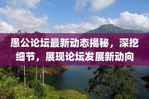 愚公论坛最新动态揭秘，深挖细节，展现论坛发展新动向