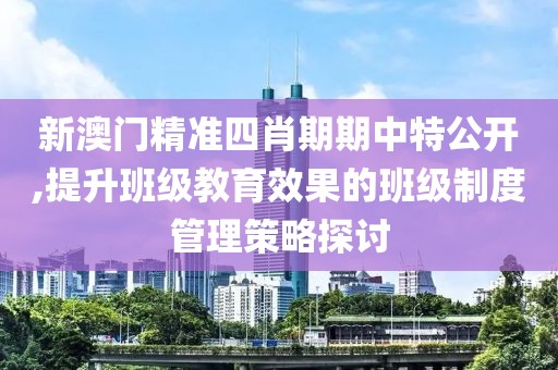 新澳门精准四肖期期中特公开,提升班级教育效果的班级制度管理策略探讨