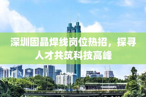 深圳固晶焊线岗位热招，探寻人才共筑科技高峰