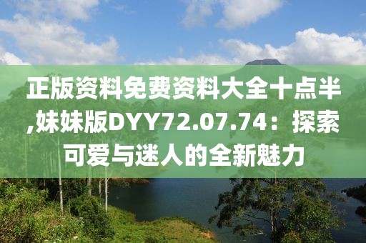 正版资料免费资料大全十点半,妹妹版DYY72.07.74：探索可爱与迷人的全新魅力