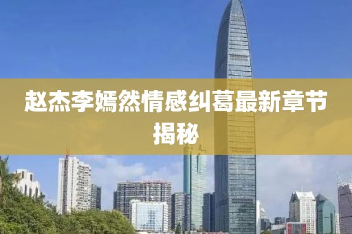 赵杰李嫣然情感纠葛最新章节揭秘