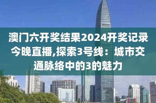 澳门六开奖结果2024开奖记录今晚直播,探索3号线：城市交通脉络中的3的魅力