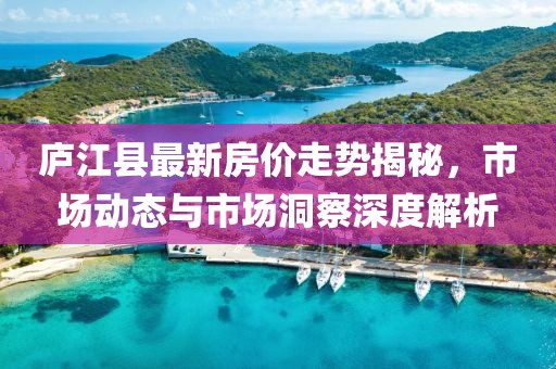 庐江县最新房价走势揭秘，市场动态与市场洞察深度解析