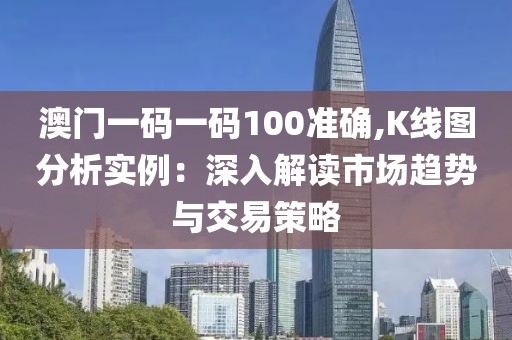 澳门一码一码100准确,K线图分析实例：深入解读市场趋势与交易策略