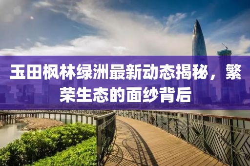 玉田枫林绿洲最新动态揭秘，繁荣生态的面纱背后