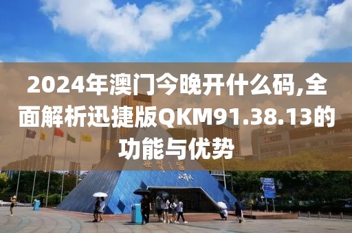 2024年澳门今晚开什么码,全面解析迅捷版QKM91.38.13的功能与优势