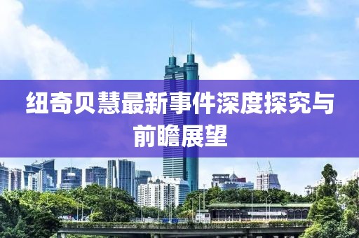 纽奇贝慧最新事件深度探究与前瞻展望