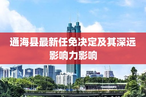 通海县最新任免决定及其深远影响力影响