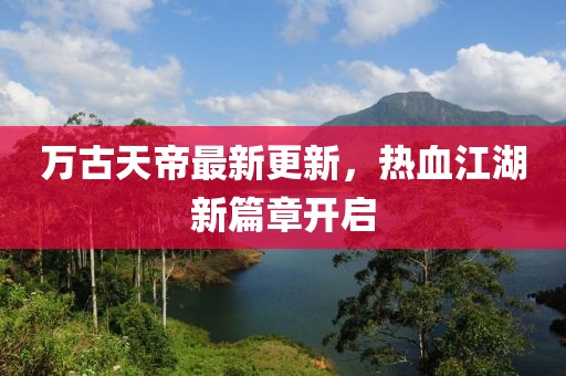 万古天帝最新更新，热血江湖新篇章开启