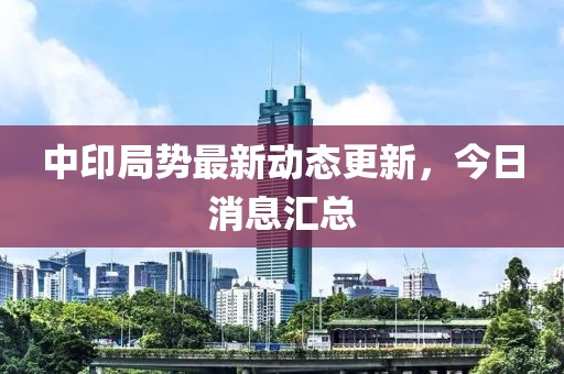 中印局势最新动态更新，今日消息汇总
