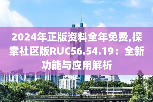2024年正版资料全年免费,探索社区版RUC56.54.19：全新功能与应用解析