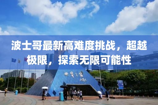 波士哥最新高难度挑战，超越极限，探索无限可能性
