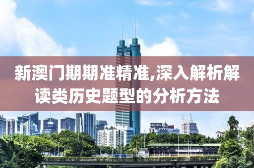 新澳门期期准精准,深入解析解读类历史题型的分析方法