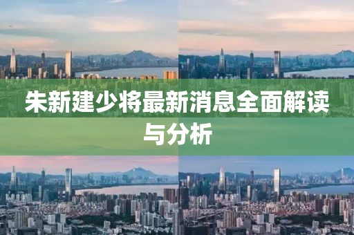 朱新建少将最新消息全面解读与分析