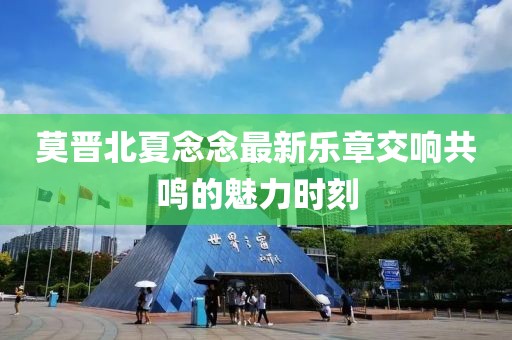 莫晋北夏念念最新乐章交响共鸣的魅力时刻