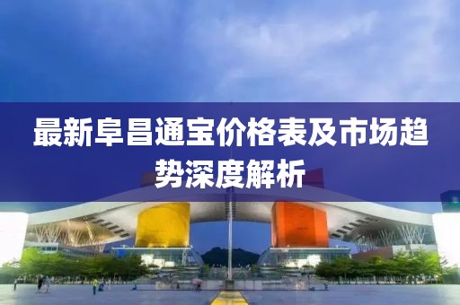 最新阜昌通宝价格表及市场趋势深度解析