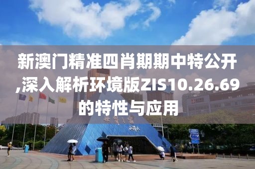 新澳门精准四肖期期中特公开,深入解析环境版ZIS10.26.69的特性与应用