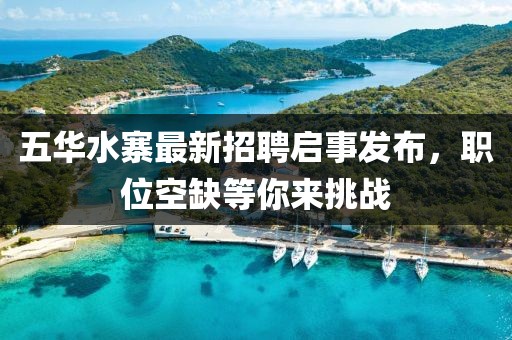 五华水寨最新招聘启事发布，职位空缺等你来挑战