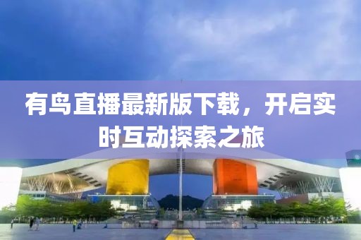 有鸟直播最新版下载，开启实时互动探索之旅