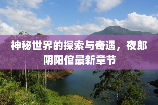 神秘世界的探索与奇遇，夜郎阴阳倌最新章节