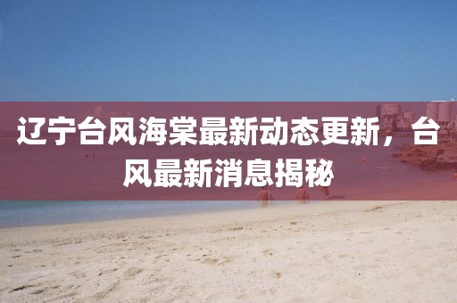 辽宁台风海棠最新动态更新，台风最新消息揭秘