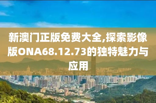 新澳门正版免费大全,探索影像版ONA68.12.73的独特魅力与应用