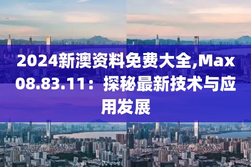 2024新澳资料免费大全,Max08.83.11：探秘最新技术与应用发展