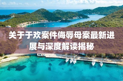 关于于欢案件侮辱母案最新进展与深度解读揭秘
