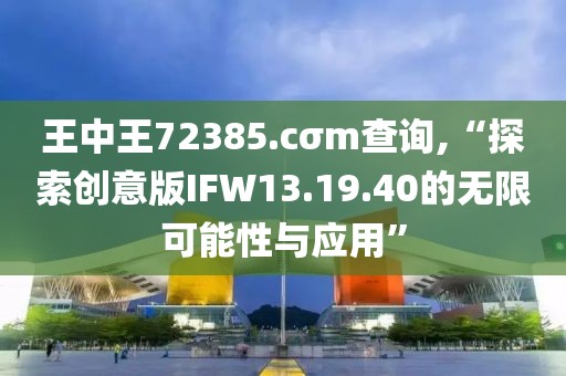 王中王72385.cσm查询,“探索创意版IFW13.19.40的无限可能性与应用”