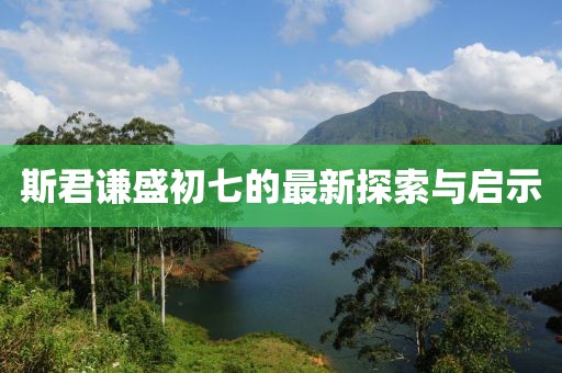 斯君谦盛初七的最新探索与启示
