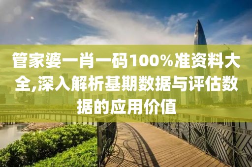 管家婆一肖一码100%准资料大全,深入解析基期数据与评估数据的应用价值
