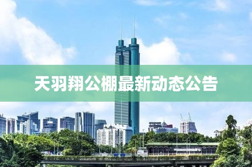 天羽翔公棚最新动态公告