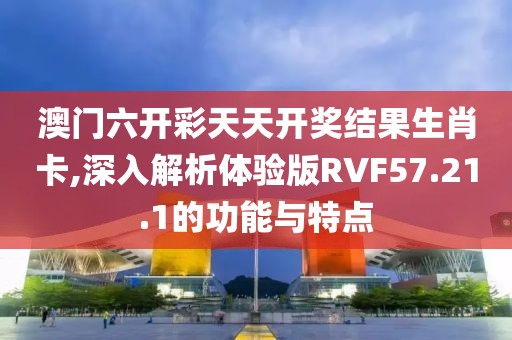 澳门六开彩天天开奖结果生肖卡,深入解析体验版RVF57.21.1的功能与特点