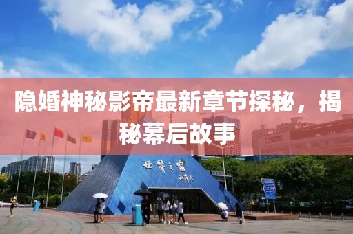 隐婚神秘影帝最新章节探秘，揭秘幕后故事