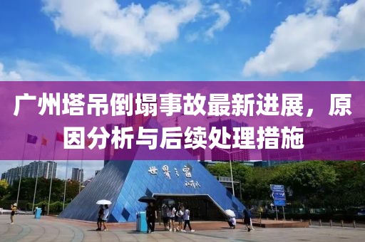 广州塔吊倒塌事故最新进展，原因分析与后续处理措施