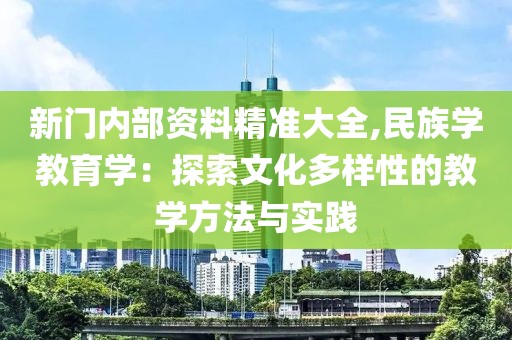 新门内部资料精准大全,民族学教育学：探索文化多样性的教学方法与实践
