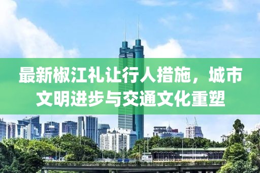 最新椒江礼让行人措施，城市文明进步与交通文化重塑