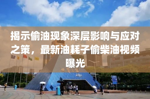 揭示偷油现象深层影响与应对之策，最新油耗子偷柴油视频曝光