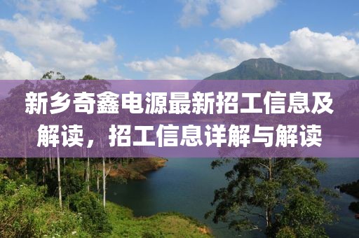 新乡奇鑫电源最新招工信息及解读，招工信息详解与解读