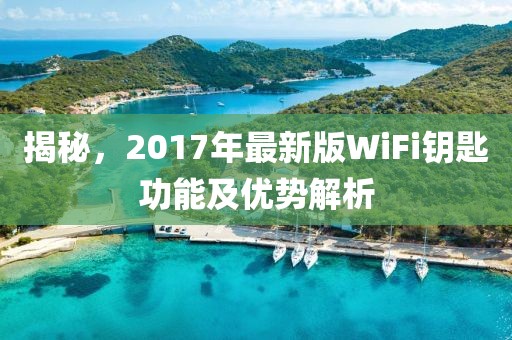 揭秘，2017年最新版WiFi钥匙功能及优势解析