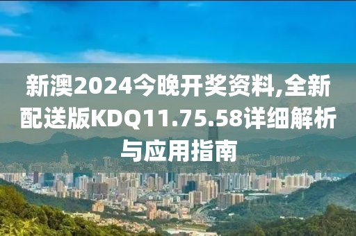 新澳2024今晚开奖资料,全新配送版KDQ11.75.58详细解析与应用指南