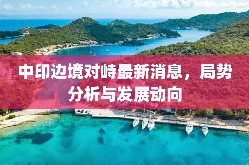 中印边境对峙最新消息，局势分析与发展动向