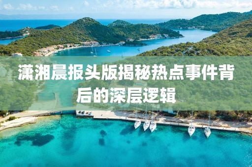 潇湘晨报头版揭秘热点事件背后的深层逻辑