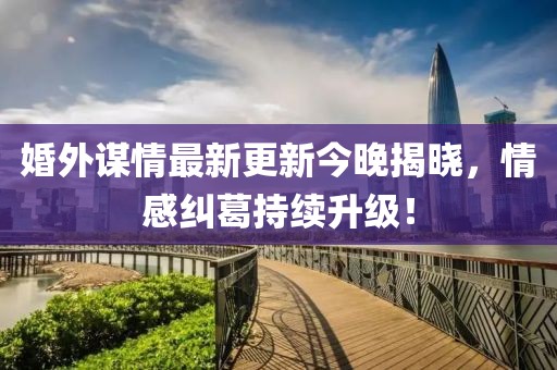 婚外谋情最新更新今晚揭晓，情感纠葛持续升级！