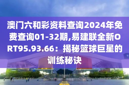 澳门六和彩资料查询2024年免费查询01-32期,易建联全新ORT95.93.66：揭秘篮球巨星的训练秘诀