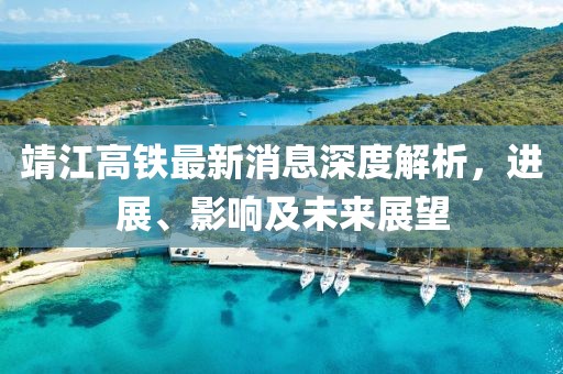 靖江高铁最新消息深度解析，进展、影响及未来展望