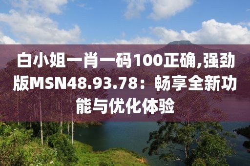 白小姐一肖一码100正确,强劲版MSN48.93.78：畅享全新功能与优化体验