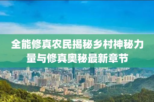 全能修真农民揭秘乡村神秘力量与修真奥秘最新章节