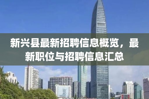 新兴县最新招聘信息概览，最新职位与招聘信息汇总