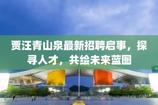 贾汪青山泉最新招聘启事，探寻人才，共绘未来蓝图